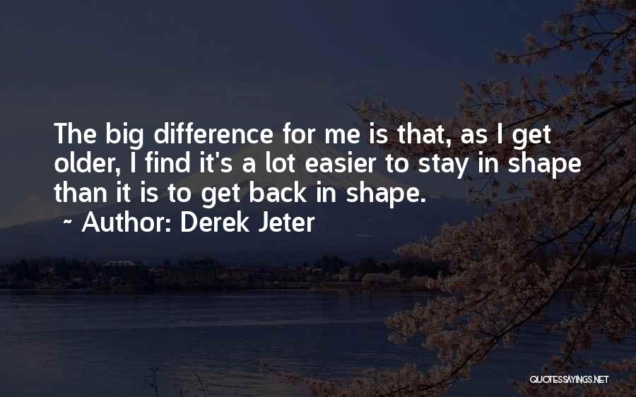 Derek Jeter Quotes: The Big Difference For Me Is That, As I Get Older, I Find It's A Lot Easier To Stay In