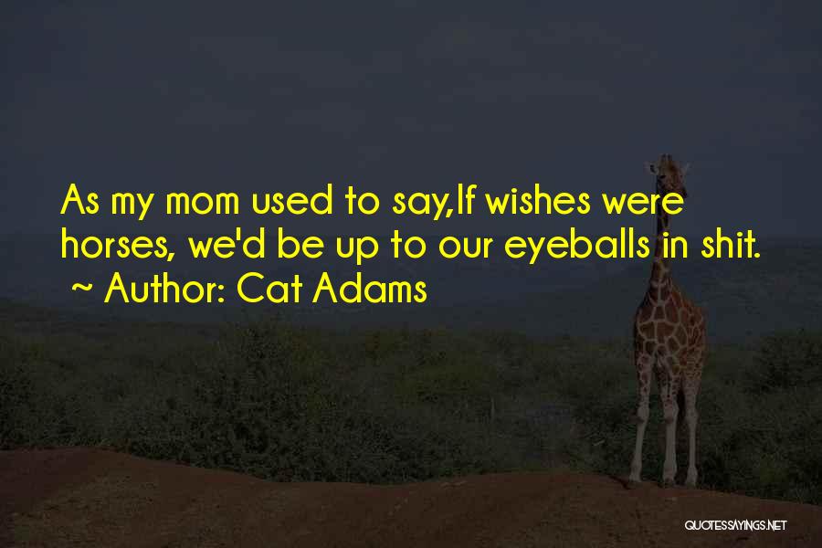 Cat Adams Quotes: As My Mom Used To Say,if Wishes Were Horses, We'd Be Up To Our Eyeballs In Shit.
