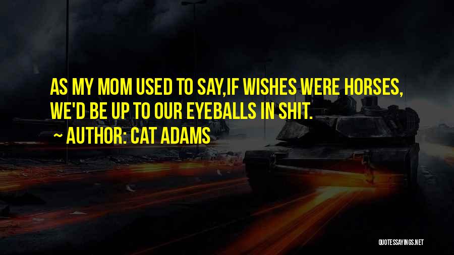 Cat Adams Quotes: As My Mom Used To Say,if Wishes Were Horses, We'd Be Up To Our Eyeballs In Shit.