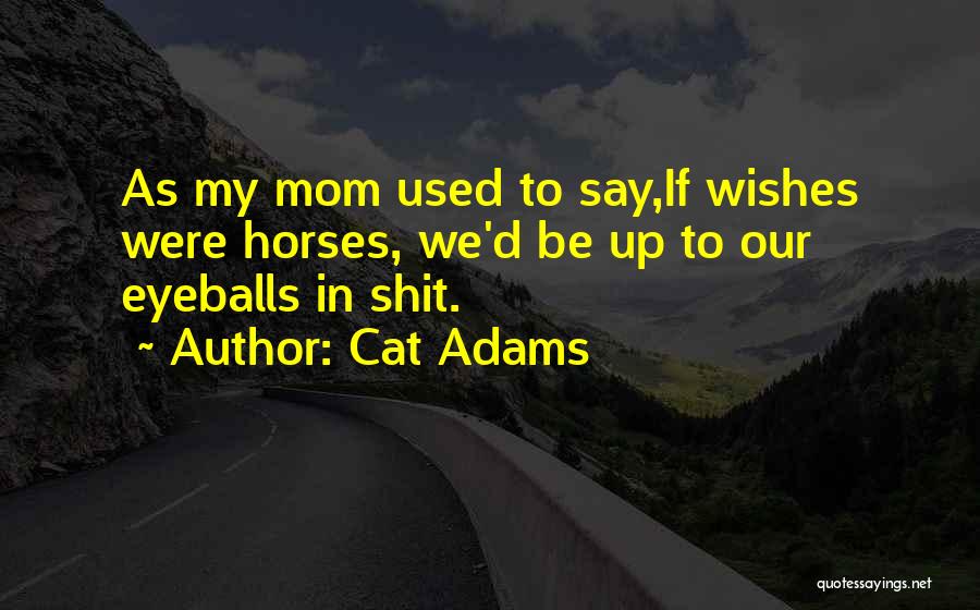 Cat Adams Quotes: As My Mom Used To Say,if Wishes Were Horses, We'd Be Up To Our Eyeballs In Shit.