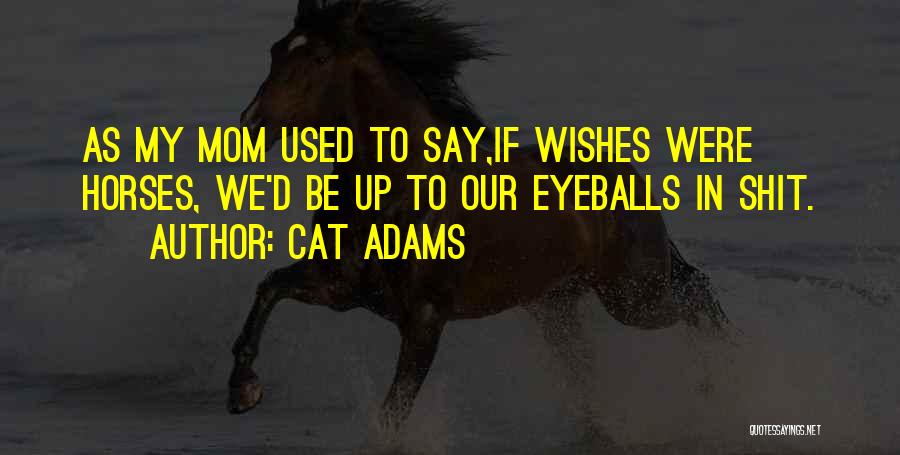 Cat Adams Quotes: As My Mom Used To Say,if Wishes Were Horses, We'd Be Up To Our Eyeballs In Shit.