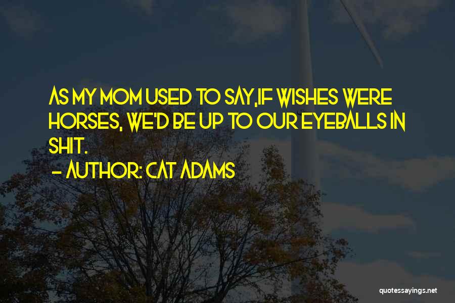 Cat Adams Quotes: As My Mom Used To Say,if Wishes Were Horses, We'd Be Up To Our Eyeballs In Shit.