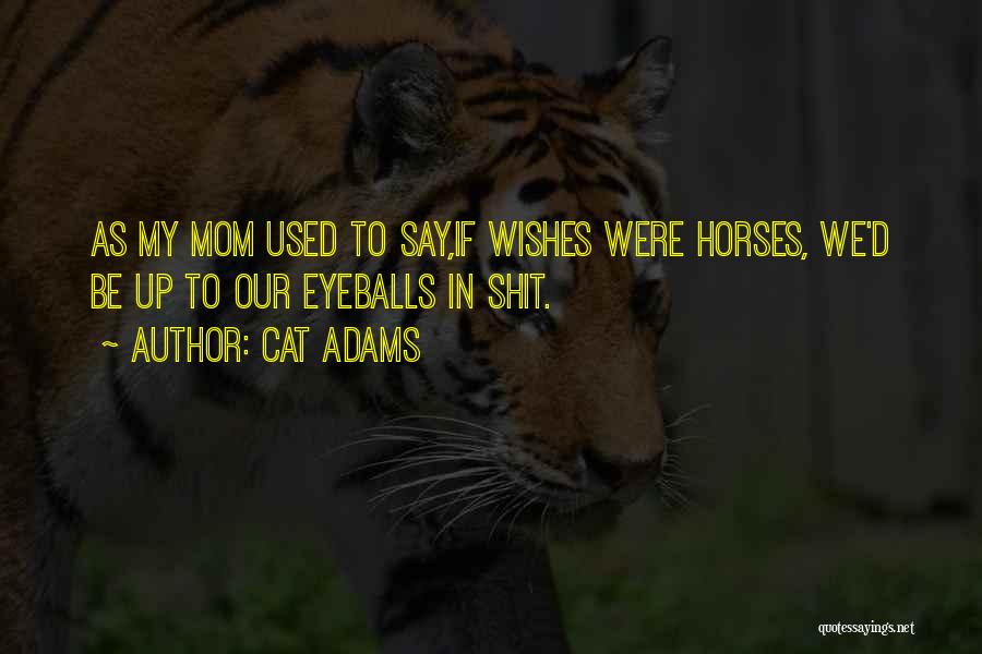 Cat Adams Quotes: As My Mom Used To Say,if Wishes Were Horses, We'd Be Up To Our Eyeballs In Shit.