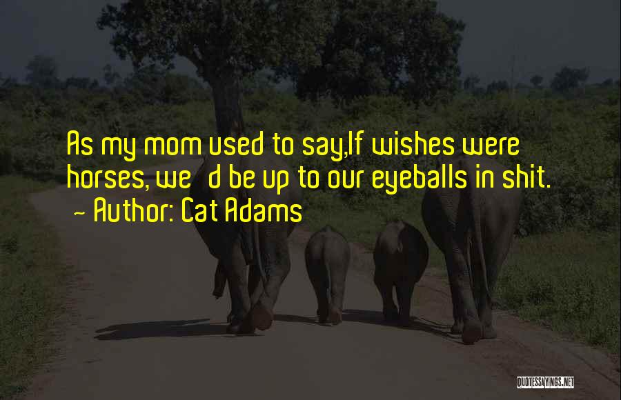 Cat Adams Quotes: As My Mom Used To Say,if Wishes Were Horses, We'd Be Up To Our Eyeballs In Shit.