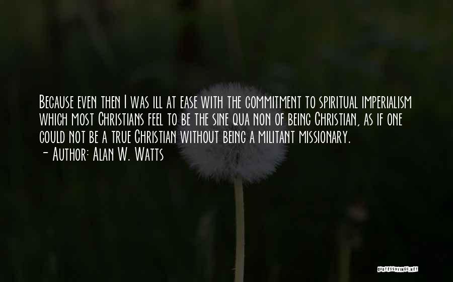 Alan W. Watts Quotes: Because Even Then I Was Ill At Ease With The Commitment To Spiritual Imperialism Which Most Christians Feel To Be