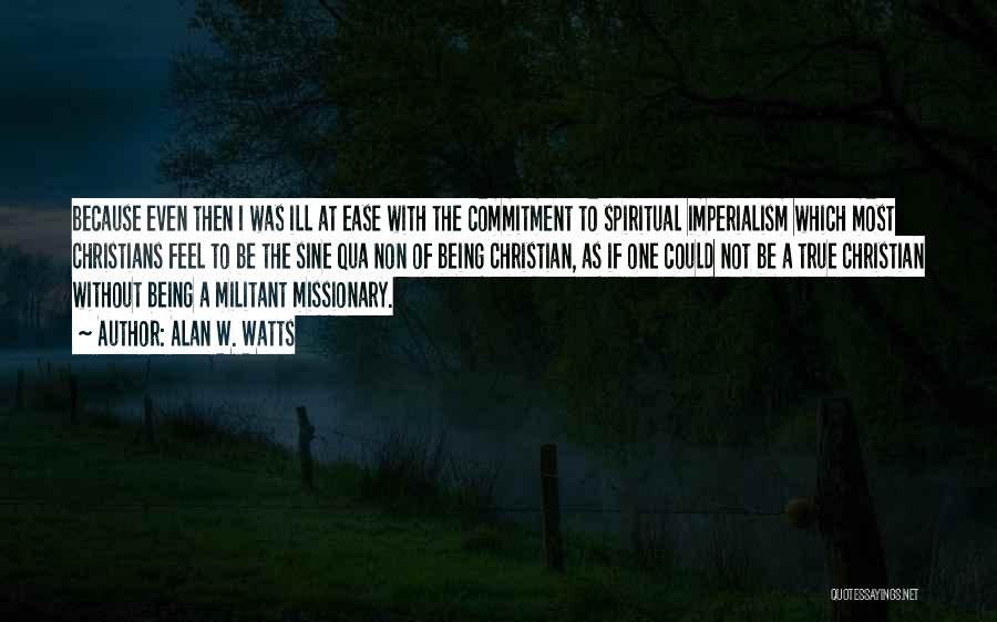 Alan W. Watts Quotes: Because Even Then I Was Ill At Ease With The Commitment To Spiritual Imperialism Which Most Christians Feel To Be