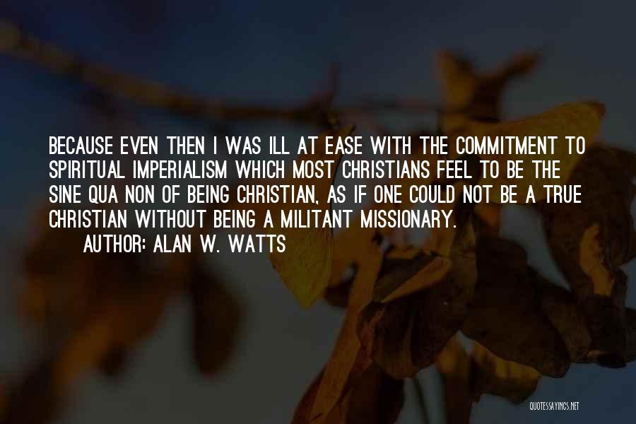 Alan W. Watts Quotes: Because Even Then I Was Ill At Ease With The Commitment To Spiritual Imperialism Which Most Christians Feel To Be
