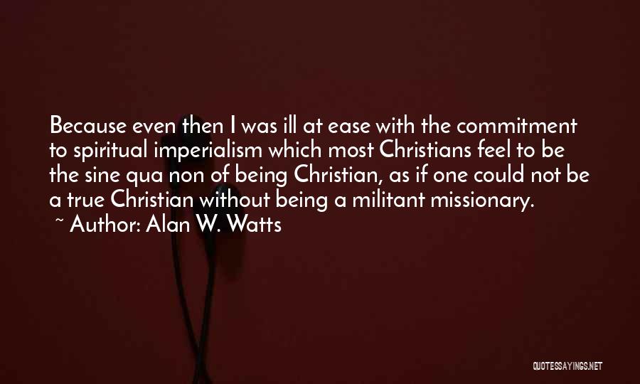 Alan W. Watts Quotes: Because Even Then I Was Ill At Ease With The Commitment To Spiritual Imperialism Which Most Christians Feel To Be