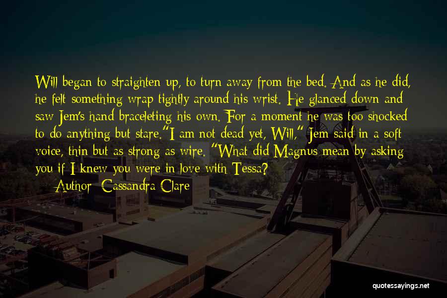 Cassandra Clare Quotes: Will Began To Straighten Up, To Turn Away From The Bed. And As He Did, He Felt Something Wrap Tightly