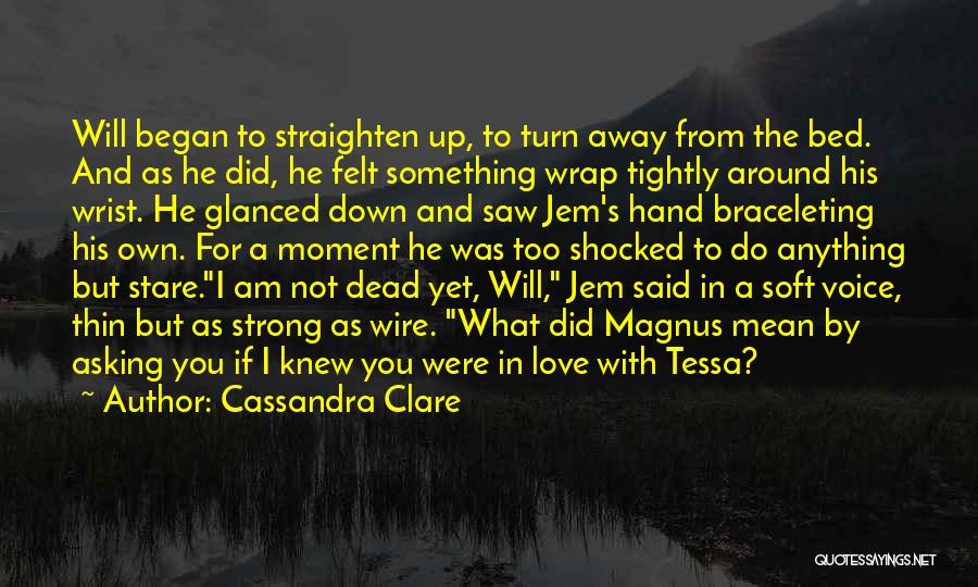 Cassandra Clare Quotes: Will Began To Straighten Up, To Turn Away From The Bed. And As He Did, He Felt Something Wrap Tightly