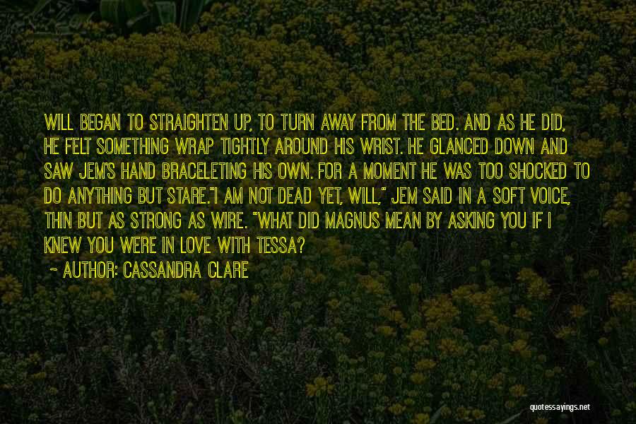 Cassandra Clare Quotes: Will Began To Straighten Up, To Turn Away From The Bed. And As He Did, He Felt Something Wrap Tightly