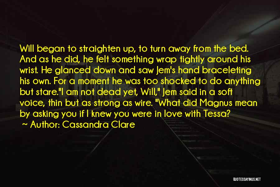 Cassandra Clare Quotes: Will Began To Straighten Up, To Turn Away From The Bed. And As He Did, He Felt Something Wrap Tightly