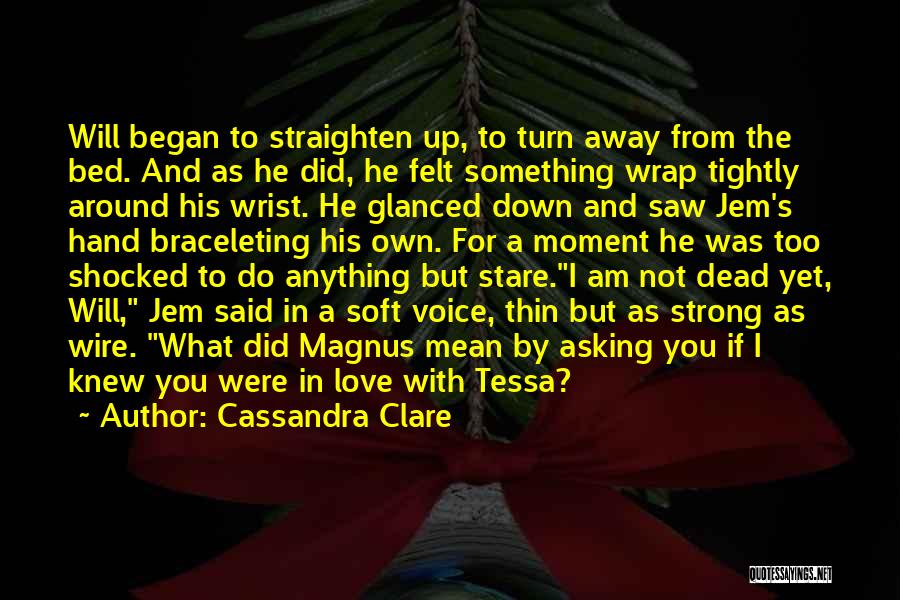 Cassandra Clare Quotes: Will Began To Straighten Up, To Turn Away From The Bed. And As He Did, He Felt Something Wrap Tightly