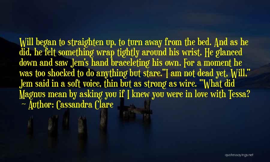 Cassandra Clare Quotes: Will Began To Straighten Up, To Turn Away From The Bed. And As He Did, He Felt Something Wrap Tightly