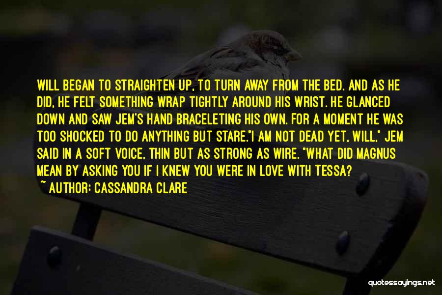 Cassandra Clare Quotes: Will Began To Straighten Up, To Turn Away From The Bed. And As He Did, He Felt Something Wrap Tightly