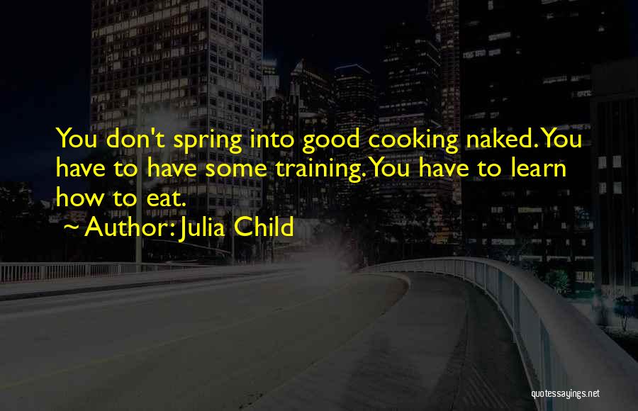 Julia Child Quotes: You Don't Spring Into Good Cooking Naked. You Have To Have Some Training. You Have To Learn How To Eat.