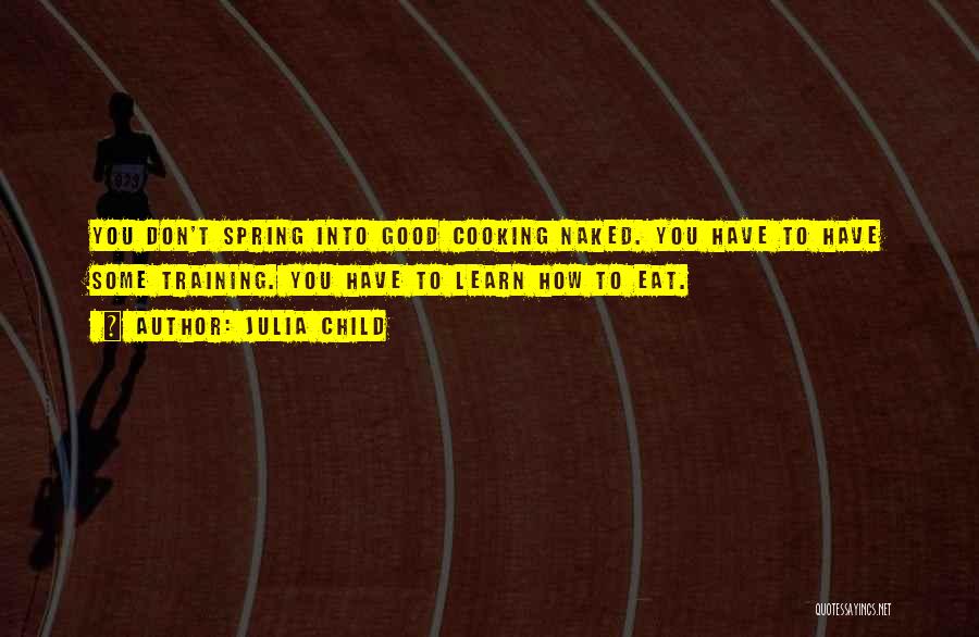 Julia Child Quotes: You Don't Spring Into Good Cooking Naked. You Have To Have Some Training. You Have To Learn How To Eat.