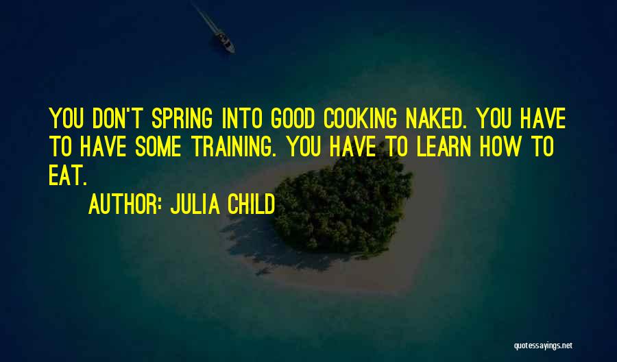 Julia Child Quotes: You Don't Spring Into Good Cooking Naked. You Have To Have Some Training. You Have To Learn How To Eat.