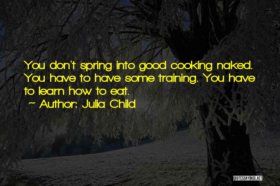 Julia Child Quotes: You Don't Spring Into Good Cooking Naked. You Have To Have Some Training. You Have To Learn How To Eat.