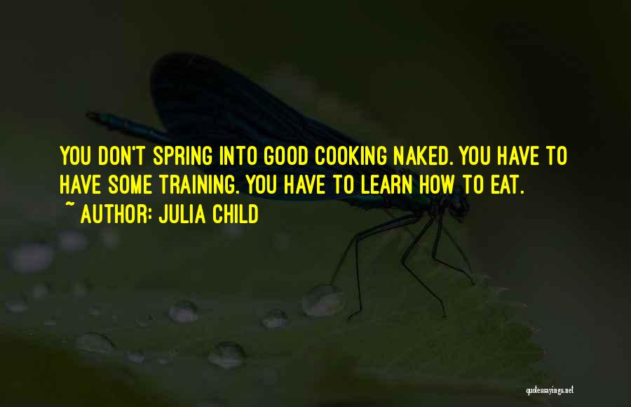 Julia Child Quotes: You Don't Spring Into Good Cooking Naked. You Have To Have Some Training. You Have To Learn How To Eat.