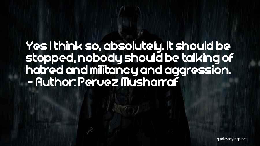 Pervez Musharraf Quotes: Yes I Think So, Absolutely. It Should Be Stopped, Nobody Should Be Talking Of Hatred And Militancy And Aggression.