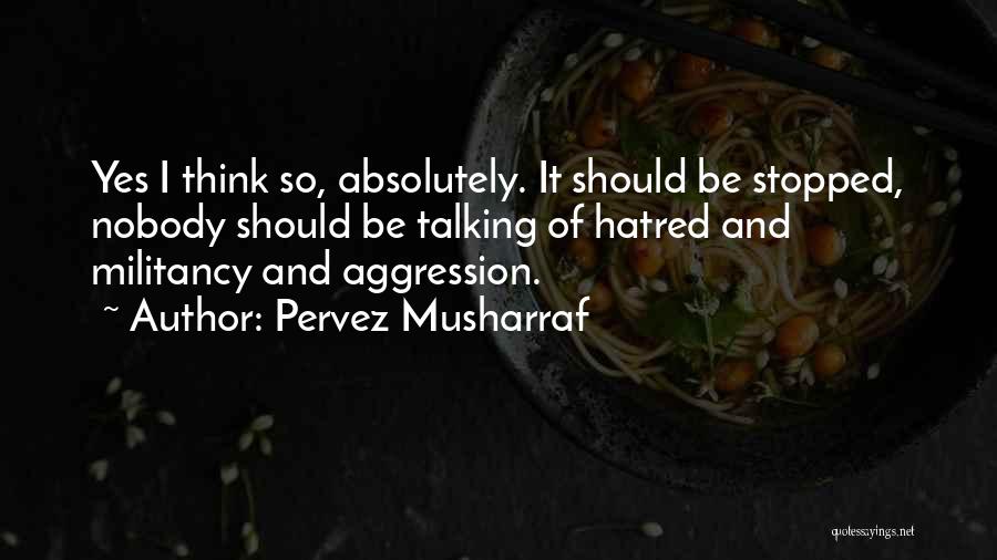 Pervez Musharraf Quotes: Yes I Think So, Absolutely. It Should Be Stopped, Nobody Should Be Talking Of Hatred And Militancy And Aggression.