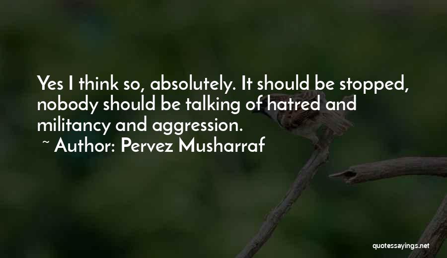 Pervez Musharraf Quotes: Yes I Think So, Absolutely. It Should Be Stopped, Nobody Should Be Talking Of Hatred And Militancy And Aggression.