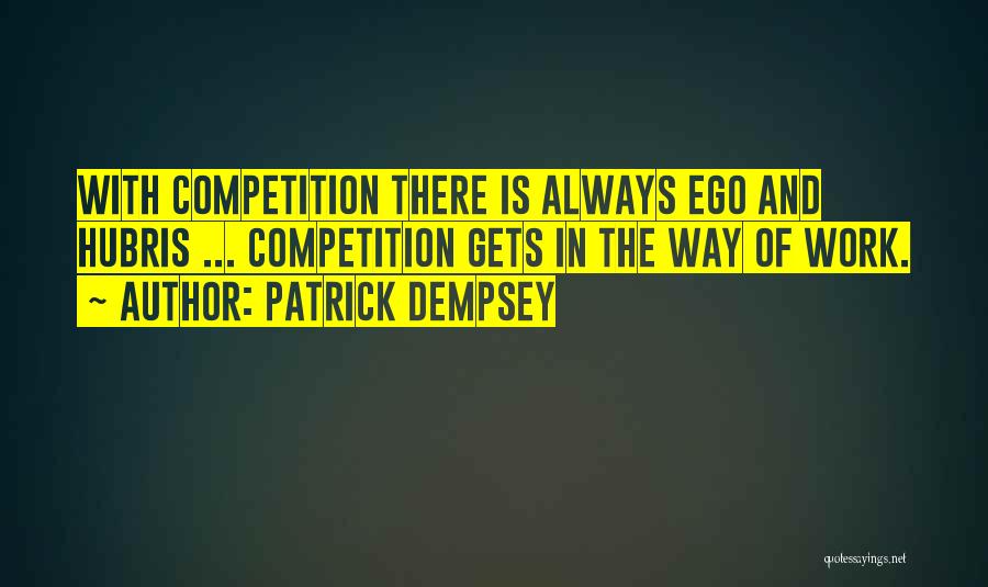 Patrick Dempsey Quotes: With Competition There Is Always Ego And Hubris ... Competition Gets In The Way Of Work.