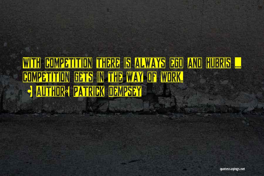 Patrick Dempsey Quotes: With Competition There Is Always Ego And Hubris ... Competition Gets In The Way Of Work.