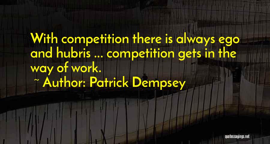 Patrick Dempsey Quotes: With Competition There Is Always Ego And Hubris ... Competition Gets In The Way Of Work.