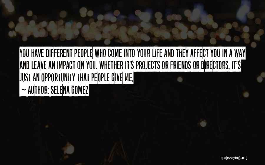 Selena Gomez Quotes: You Have Different People Who Come Into Your Life And They Affect You In A Way And Leave An Impact