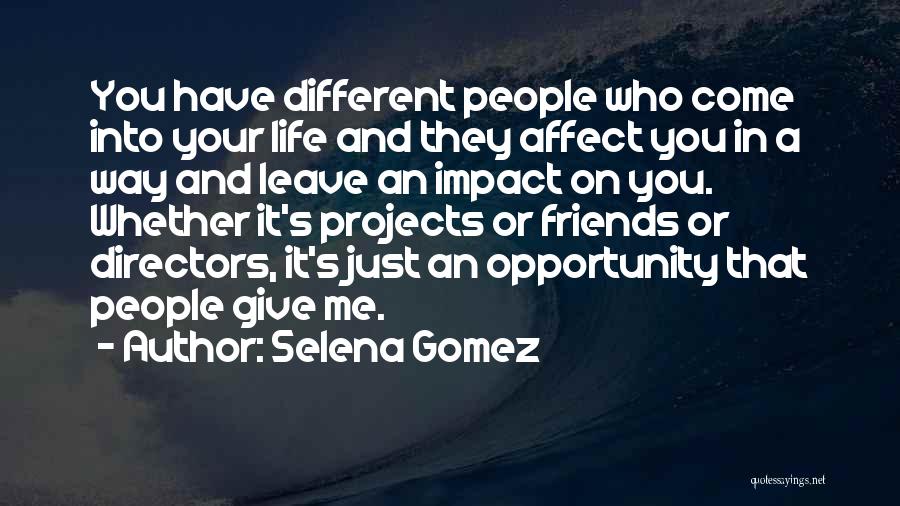 Selena Gomez Quotes: You Have Different People Who Come Into Your Life And They Affect You In A Way And Leave An Impact