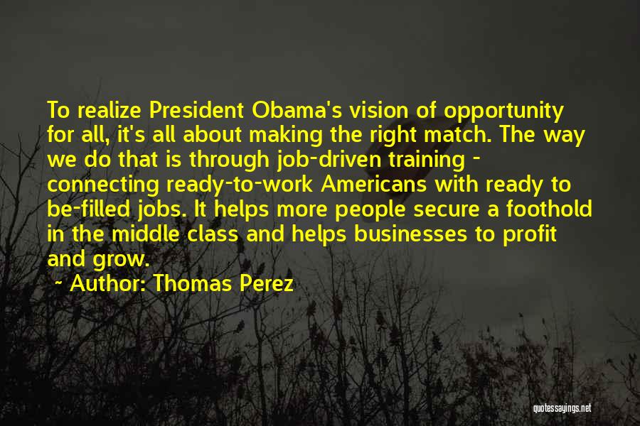 Thomas Perez Quotes: To Realize President Obama's Vision Of Opportunity For All, It's All About Making The Right Match. The Way We Do