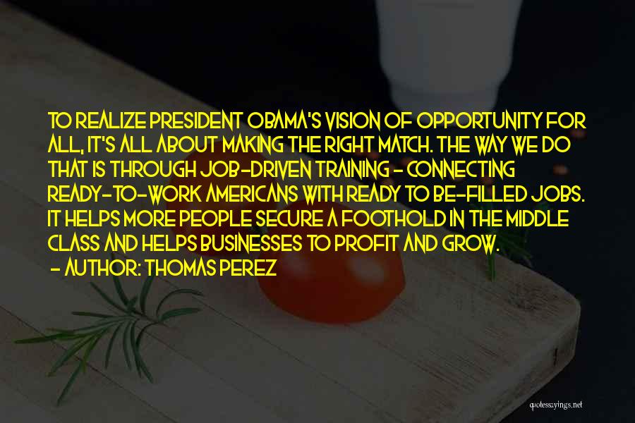 Thomas Perez Quotes: To Realize President Obama's Vision Of Opportunity For All, It's All About Making The Right Match. The Way We Do