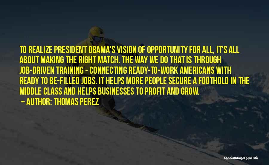 Thomas Perez Quotes: To Realize President Obama's Vision Of Opportunity For All, It's All About Making The Right Match. The Way We Do