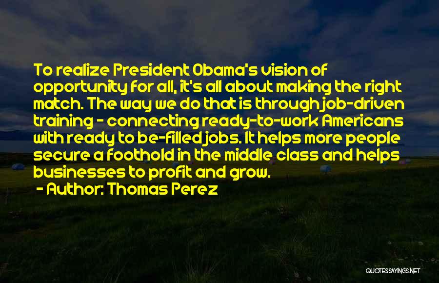 Thomas Perez Quotes: To Realize President Obama's Vision Of Opportunity For All, It's All About Making The Right Match. The Way We Do