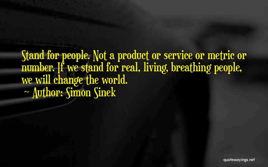 Simon Sinek Quotes: Stand For People. Not A Product Or Service Or Metric Or Number. If We Stand For Real, Living, Breathing People,