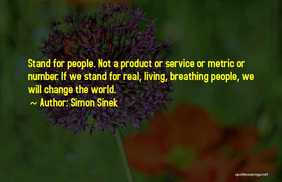 Simon Sinek Quotes: Stand For People. Not A Product Or Service Or Metric Or Number. If We Stand For Real, Living, Breathing People,