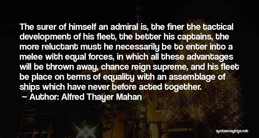 Alfred Thayer Mahan Quotes: The Surer Of Himself An Admiral Is, The Finer The Tactical Development Of His Fleet, The Better His Captains, The