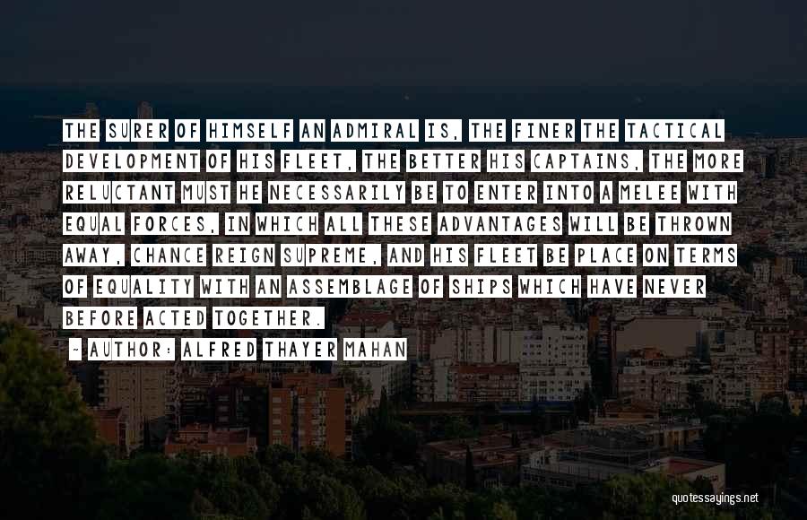 Alfred Thayer Mahan Quotes: The Surer Of Himself An Admiral Is, The Finer The Tactical Development Of His Fleet, The Better His Captains, The