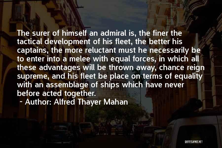 Alfred Thayer Mahan Quotes: The Surer Of Himself An Admiral Is, The Finer The Tactical Development Of His Fleet, The Better His Captains, The