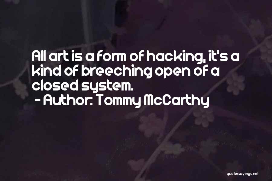 Tommy McCarthy Quotes: All Art Is A Form Of Hacking, It's A Kind Of Breeching Open Of A Closed System.