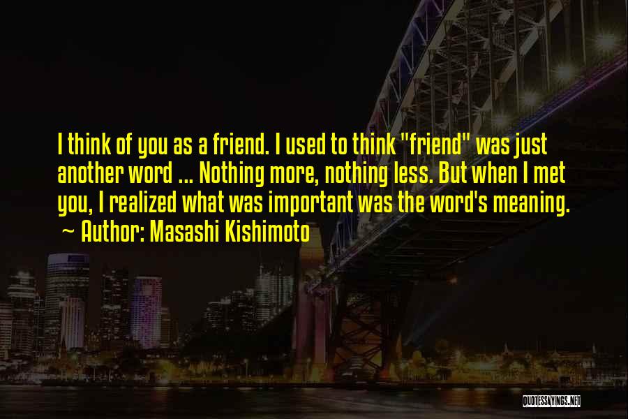 Masashi Kishimoto Quotes: I Think Of You As A Friend. I Used To Think Friend Was Just Another Word ... Nothing More, Nothing