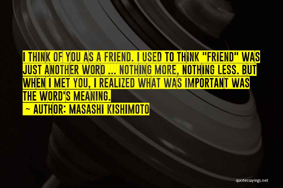 Masashi Kishimoto Quotes: I Think Of You As A Friend. I Used To Think Friend Was Just Another Word ... Nothing More, Nothing