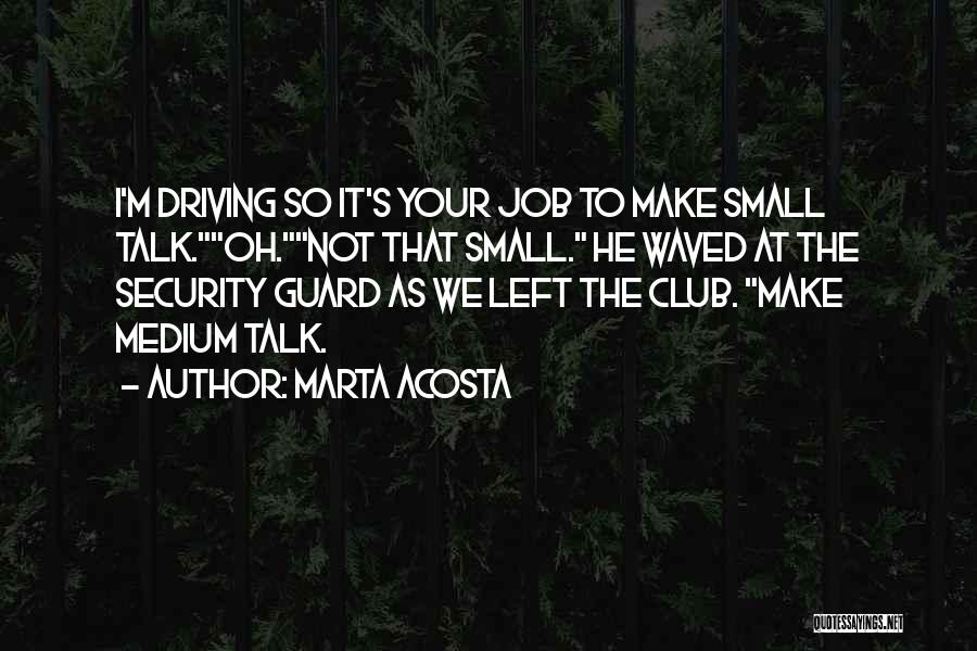 Marta Acosta Quotes: I'm Driving So It's Your Job To Make Small Talk.oh.not That Small. He Waved At The Security Guard As We