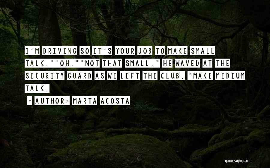 Marta Acosta Quotes: I'm Driving So It's Your Job To Make Small Talk.oh.not That Small. He Waved At The Security Guard As We