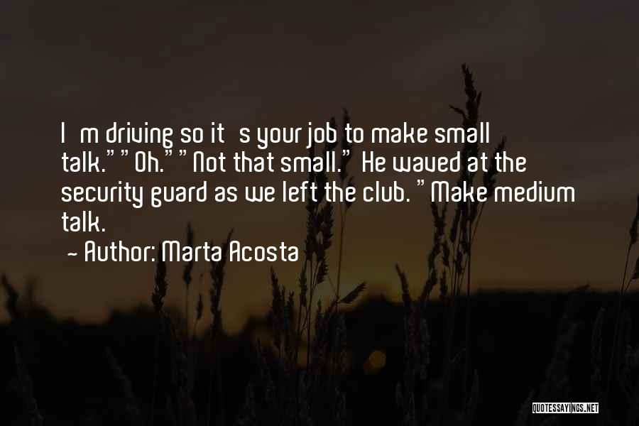 Marta Acosta Quotes: I'm Driving So It's Your Job To Make Small Talk.oh.not That Small. He Waved At The Security Guard As We