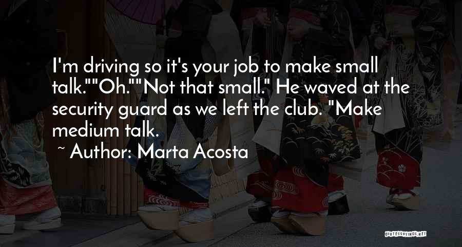 Marta Acosta Quotes: I'm Driving So It's Your Job To Make Small Talk.oh.not That Small. He Waved At The Security Guard As We