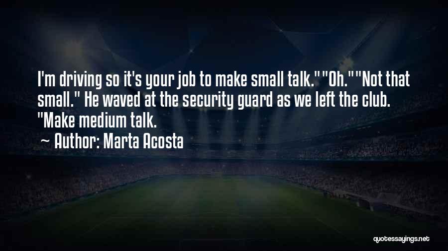 Marta Acosta Quotes: I'm Driving So It's Your Job To Make Small Talk.oh.not That Small. He Waved At The Security Guard As We