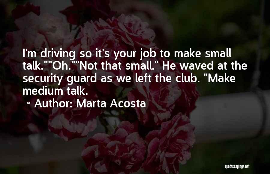 Marta Acosta Quotes: I'm Driving So It's Your Job To Make Small Talk.oh.not That Small. He Waved At The Security Guard As We